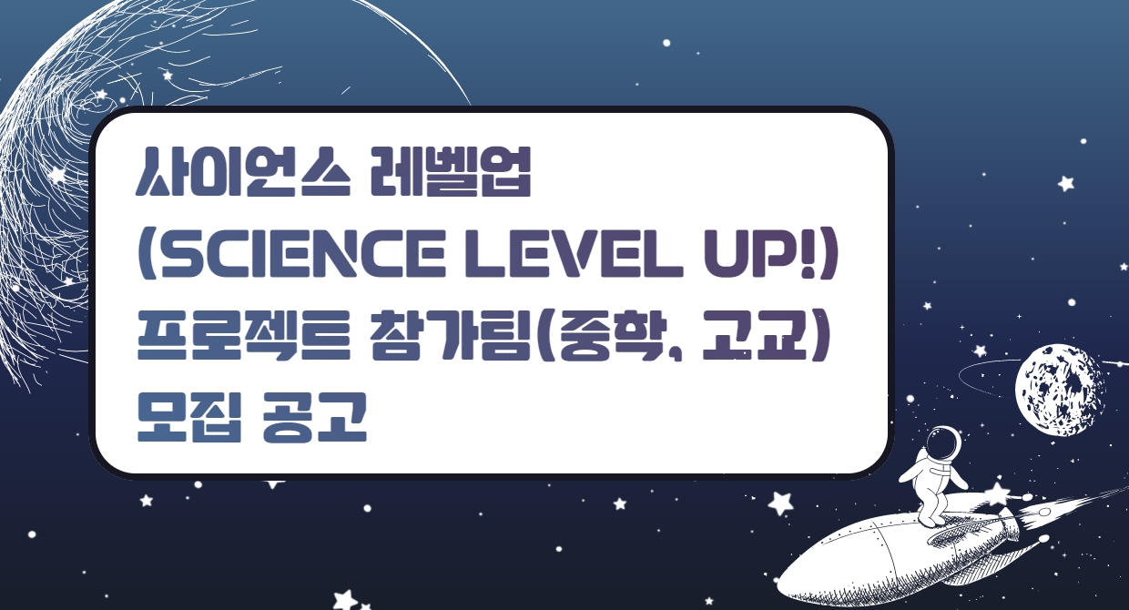 사이언스 레벨업(SCIENCE LEVEL UP!) 프로젝트 참가팀(중학, 고교) 모집 공고