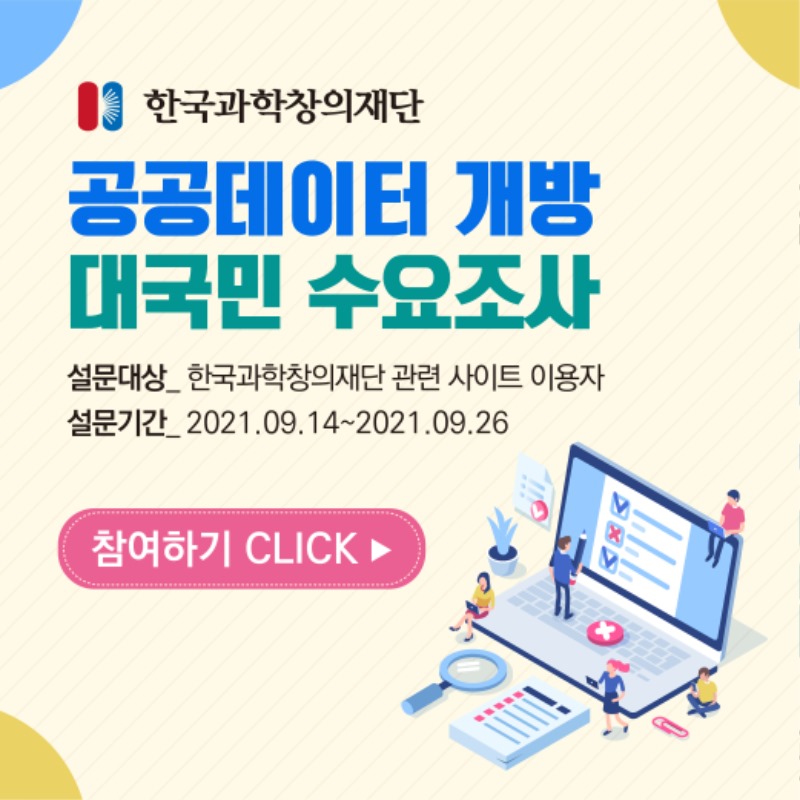 한국과학창의재단 공공데이터 개방 대국민 수요조사 설문대상_ 한국과학창의재단 관련 사이트 이용자 설문기간_2021.09.14~2021.09.26 참여하기 CLICK